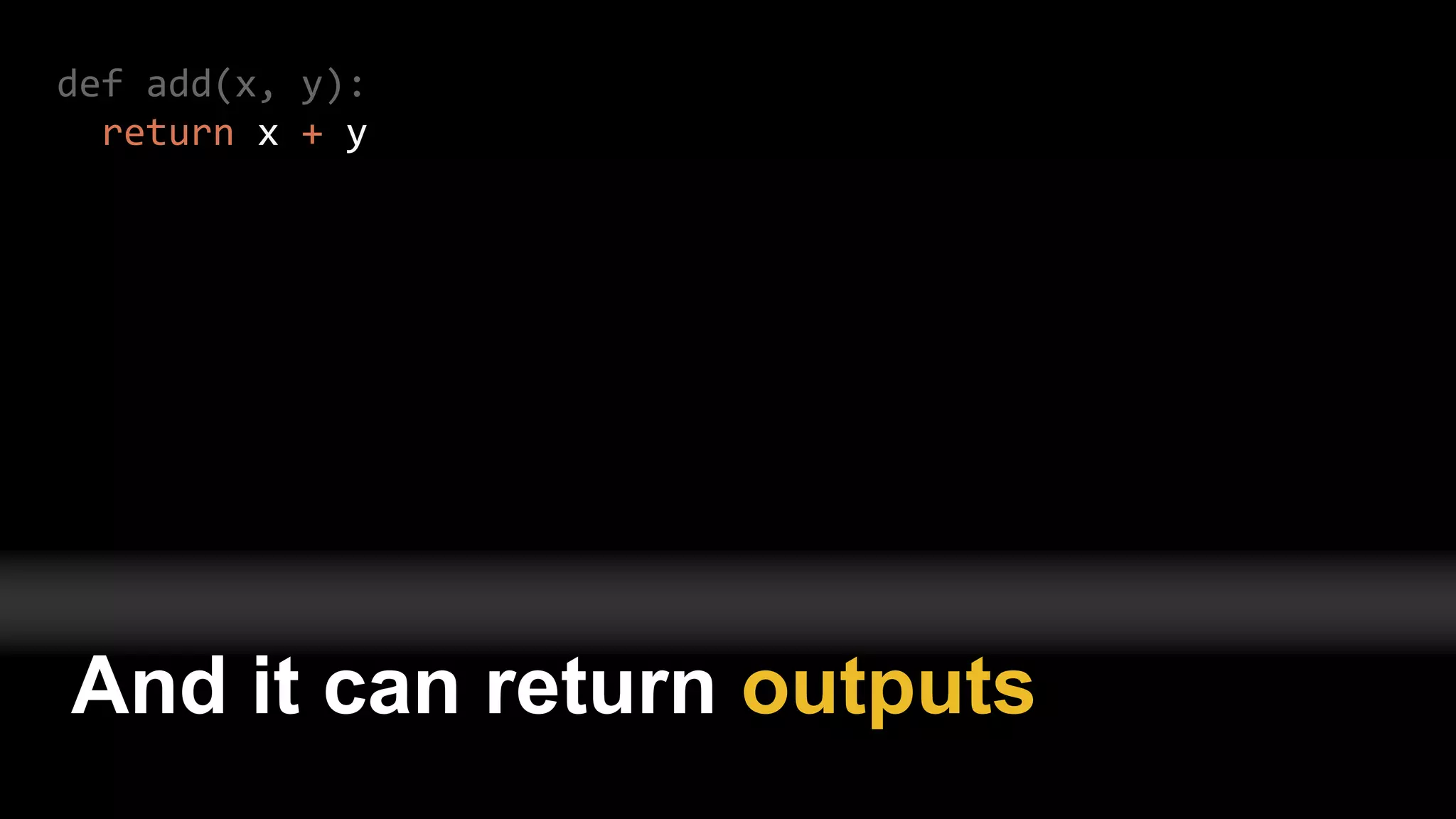 def add(x, y):
return x + y
And it can return outputs
 
