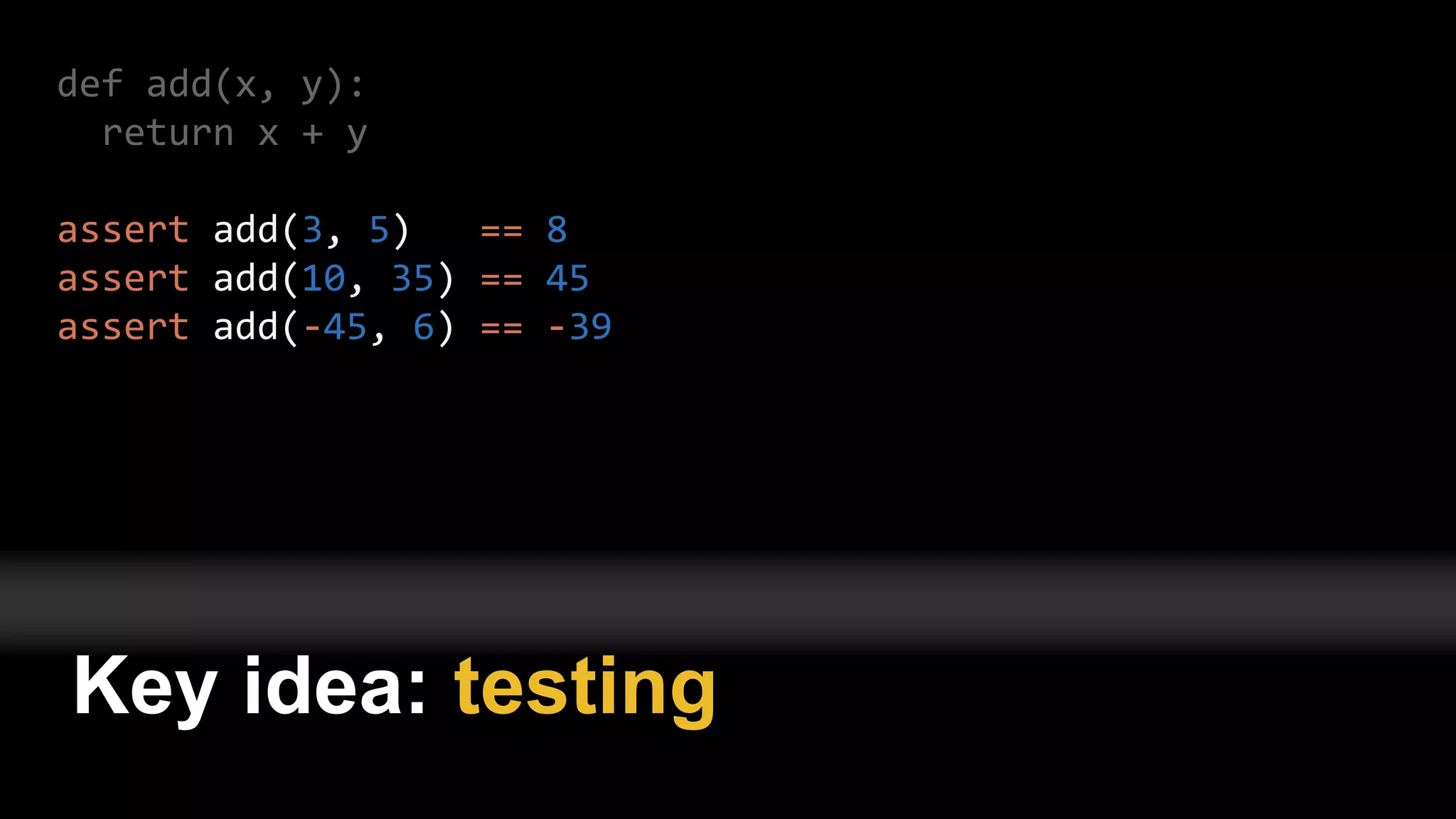 def add(x, y):
return x + y
assert add(3, 5) == 8
assert add(10, 35) == 45
assert add(-45, 6) == -39
Key idea: testing
 