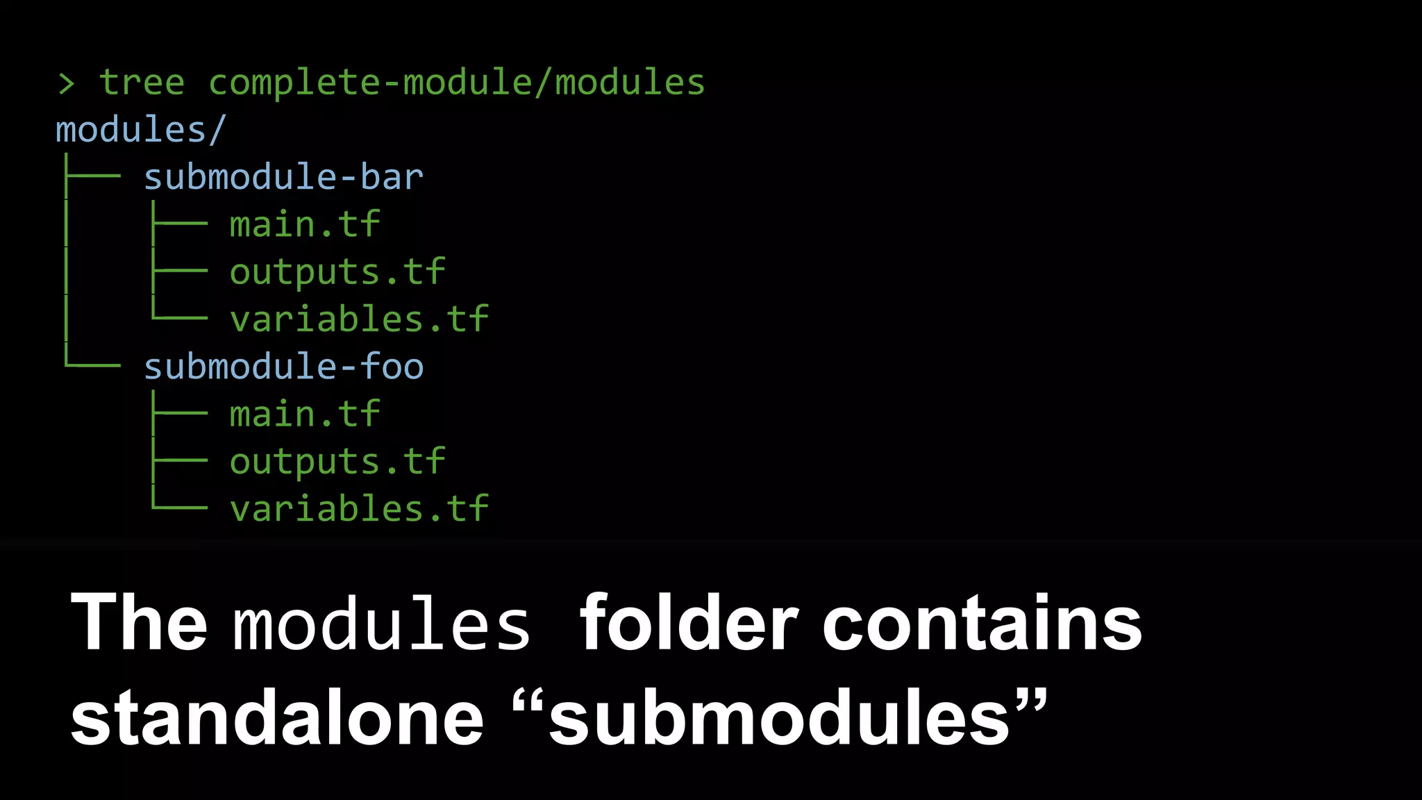 > tree complete-module/modules
modules/
├── submodule-bar
│ ├── main.tf
│ ├── outputs.tf
│ └── variables.tf
└── submodule-foo
├── main.tf
├── outputs.tf
└── variables.tf
The modules folder contains
standalone “submodules”
 