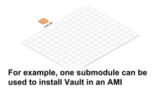 For example, one submodule can be
used to install Vault in an AMI
 