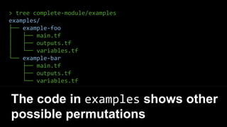 > tree complete-module/examples
examples/
├── example-foo
│ ├── main.tf
│ ├── outputs.tf
│ └── variables.tf
└── example-bar
├── main.tf
├── outputs.tf
└── variables.tf
The code in examples shows other
possible permutations
 
