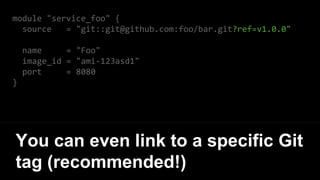 module "service_foo" {
source = "git::git@github.com:foo/bar.git?ref=v1.0.0"
name = "Foo"
image_id = "ami-123asd1"
port = 8080
}
You can even link to a specific Git
tag (recommended!)
 