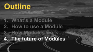 1. What’s a Module
2. How to use a Module
3. How Modules work
4. The future of Modules
Outline
 