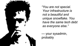 “You are not special.
Your infrastructure is
not a beautiful and
unique snowflake. You
have the same tech debt
as everyone else.”
— your sysadmin,
probably
 