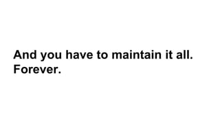 And you have to maintain it all.
Forever.
 