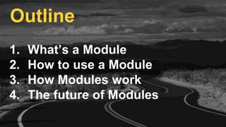 1. What’s a Module
2. How to use a Module
3. How Modules work
4. The future of Modules
Outline
 