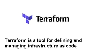 Terraform is a tool for defining and
managing infrastructure as code
 