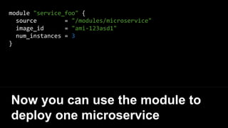 module "service_foo" {
source = "/modules/microservice"
image_id = "ami-123asd1"
num_instances = 3
}
Now you can use the module to
deploy one microservice
 