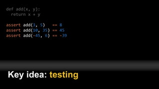 def add(x, y):
return x + y
assert add(3, 5) == 8
assert add(10, 35) == 45
assert add(-45, 6) == -39
Key idea: testing
 