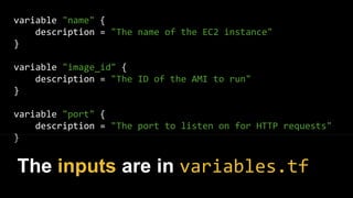 variable "name" {
description = "The name of the EC2 instance"
}
variable "image_id" {
description = "The ID of the AMI to run"
}
variable "port" {
description = "The port to listen on for HTTP requests"
}
The inputs are in variables.tf
 