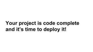 Your project is code complete
and it’s time to deploy it!
 