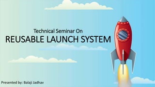 Technical Seminar On
REUSABLE LAUNCH SYSTEM
Presented by: Balaji Jadhav
 
