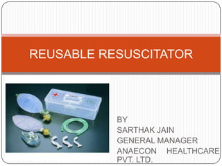REUSABLE RESUSCITATOR




           BY
           SARTHAK JAIN
           GENERAL MANAGER
           ANAECON HEALTHCARE
           PVT. LTD.
 