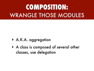COMPOSITION:
WRANGLE THOSE MODULES



‣ A.K.A. aggregation
‣ A class is composed of several other
  classes, use delegation
 