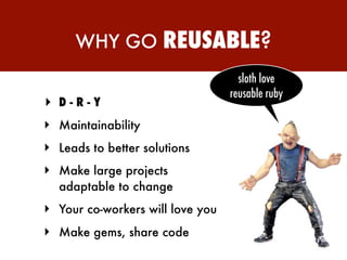 WHY GO           REUSABLE?
                                    sloth love
                                  reusable ruby
‣ D-R-Y
‣ Maintainability
‣ Leads to better solutions
‣ Make large projects
  adaptable to change
‣ Your co-workers will love you
‣ Make gems, share code
 