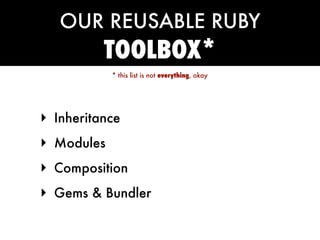 OUR REUSABLE RUBY
          TOOLBOX*
            * this list is not everything, okay




‣ Inheritance
‣ Modules
‣ Composition
‣ Gems & Bundler
 