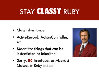 STAY      CLASSY RUBY

‣ Class inheritance
‣ ActiveRecord, ActionController,
  etc.
‣ Meant for things that can be
  instantiated or inherited
‣ Sorry, NO Interfaces or Abstract
  Classes in Ruby   (sad face?)
 
