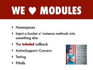 WE ♥ MODULES
‣ Namespaces
‣ Inject a bucket o’ instance methods into
  something else
‣ The included callback
‣ ActiveSupport::Concern
‣ Testing
‣ Pitfalls
 