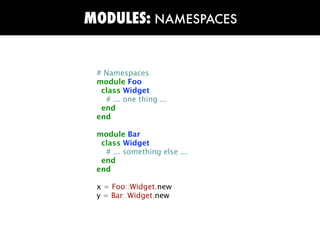 MODULES: NAMESPACES


 # Namespaces
 module Foo
  class Widget
   # ... one thing ...
  end
 end

 module Bar
  class Widget
   # ... something else ...
  end
 end

 x = Foo::Widget.new
 y = Bar::Widget.new
 