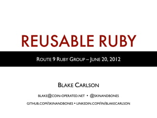 REUSABLE RUBY
     ROUTE 9 RUBY GROUP – JUNE 20, 2012



                BLAKE CARLSON
     BLAKE@COIN-OPERATED.NET   • @SKINANDBONES
GITHUB.COM/SKINANDBONES • LINKEDIN.COM/IN/BLAKECARLSON
 