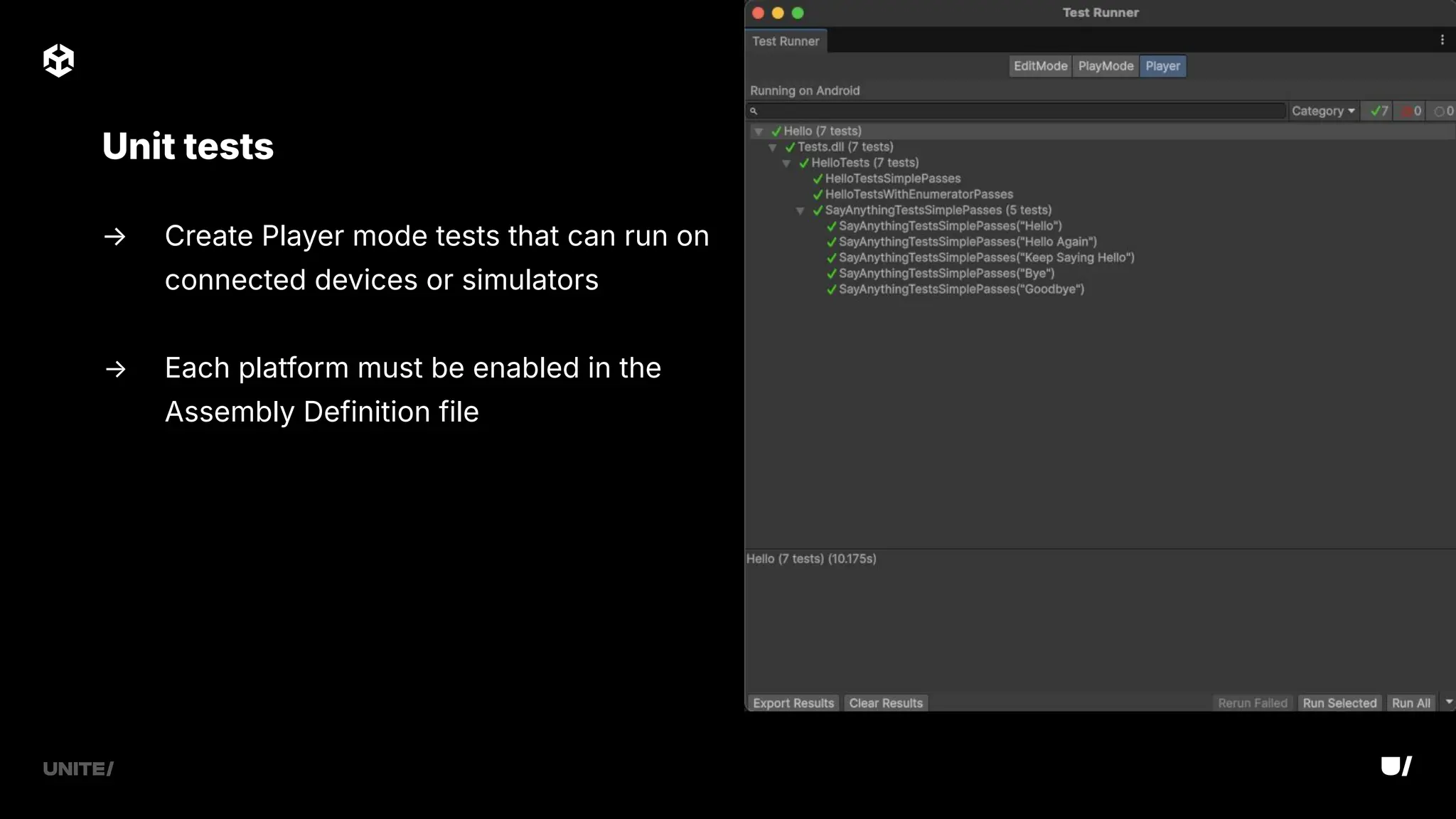 → Create Player mode tests that can run on
connected devices or simulators
→ Each platform must be enabled in the
Assembly Definition file
Unit tests
 