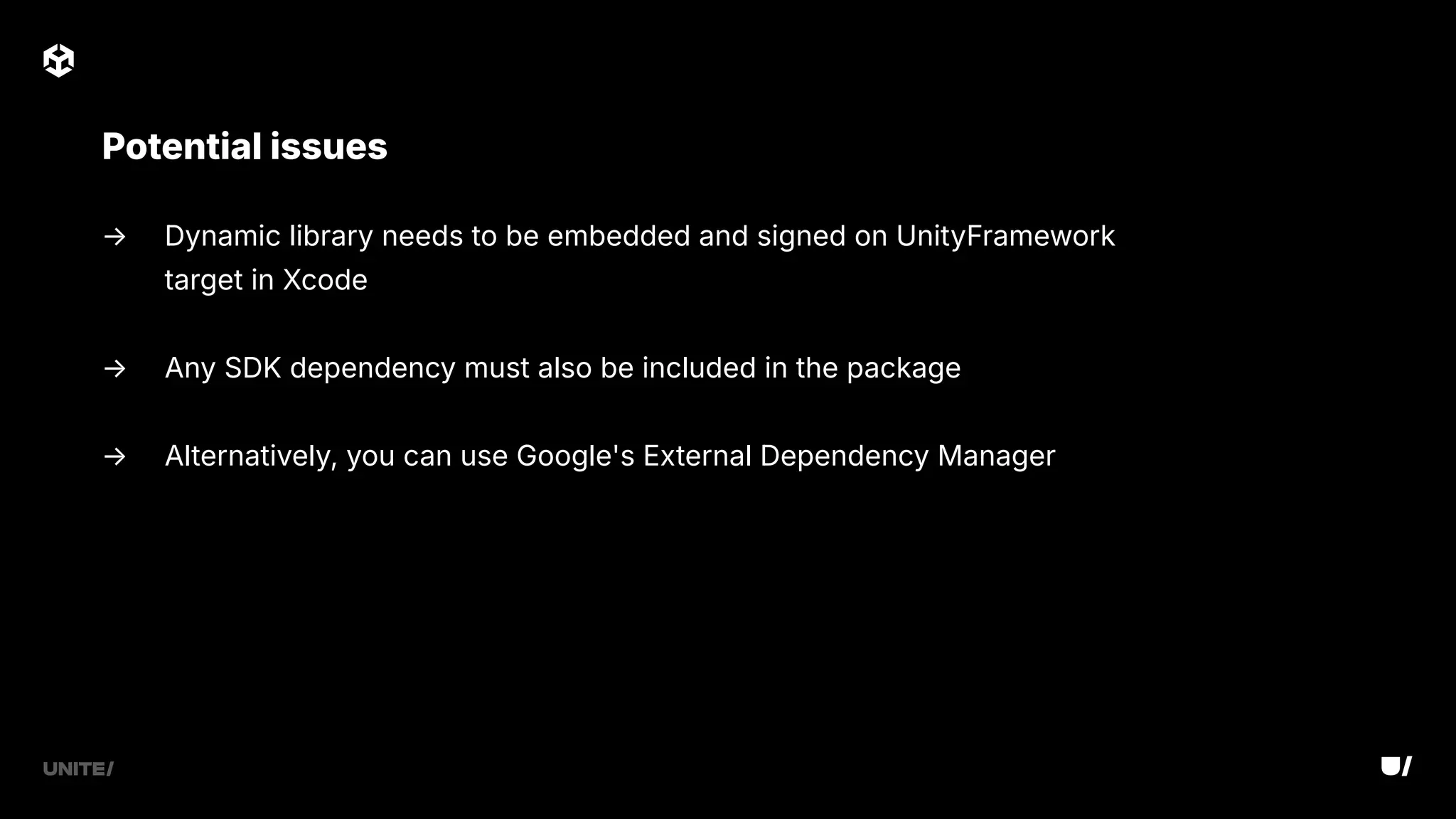 → Dynamic library needs to be embedded and signed on UnityFramework
target in Xcode
→ Any SDK dependency must also be included in the package
→ Alternatively, you can use Google's External Dependency Manager
Potential issues
 