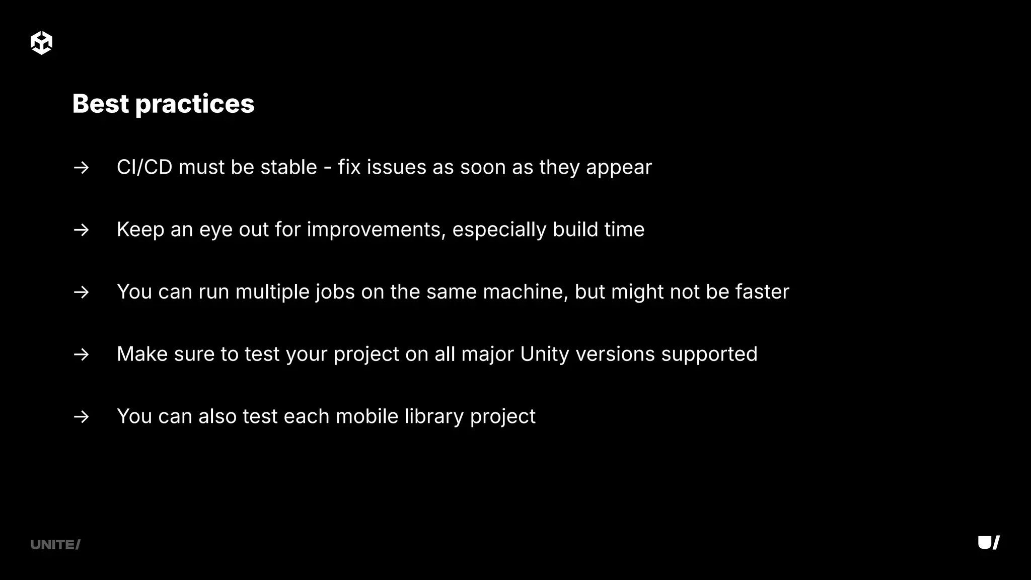 → CI/CD must be stable - fix issues as soon as they appear
→ Keep an eye out for improvements, especially build time
→ You can run multiple jobs on the same machine, but might not be faster
→ Make sure to test your project on all major Unity versions supported
→ You can also test each mobile library project
Best practices
 