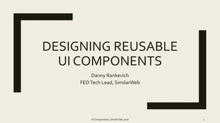 DESIGNING REUSABLE
UI COMPONENTS
Danny Rankevich
FEDTech Lead, SimilarWeb
UI Components, SimilarTalk 2016 1
 