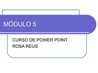 MÓDULO 5 CURSO DE POWER POINT ROSA REUS 