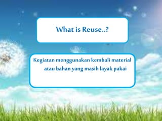 What is Reuse..? 
Kegiatan menggunakan kembali material 
atau bahan yang masih layak pakai 
 
