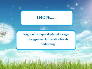 I HOPE…… 
Program ini dapat dijalanakan agar 
penggunaan kertas di sekolah 
berkurang 
 