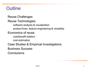3
Outline
Reuse Challenges
Reuse Technologies
software analysis & visualization
product lines, feature engineering & variability
Economics of reuse
cost/benefit relation
cost estimation
Case Studies & Empirical Investigations
Business Success
Conclusions
Reuse
 