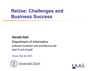 ReUse: Challenges and
Business Success
Harald Gall
Department of Informatics
software evolution and architecture lab
seal.ifi.uzh.ch/gall
Vienna, Nov 26, 2010
 