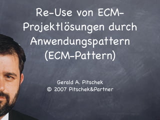 Re-Use von ECM-
Projektlösungen durch
 Anwendungspattern
    (ECM-Pattern)

       Gerald A. Pitschek
    © 2007 Pitschek&Partner
