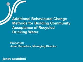 Additional Behavioural Change
 Methods for Building Community
 Acceptance of Recycled
 Drinking Water

Presenter:
Janet Saunders, Managing Director
 