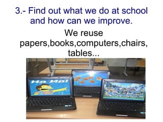 3.- Find out what we do at school
    and how can we improve.
             We reuse
 papers,books,computers,chairs,
              tables...
 