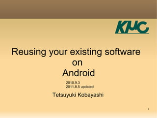 Reusing your existing software
             on
           Android
              2010.9.3
              2011.8.5 updated

         Tetsuyuki Kobayashi

                                 1
 