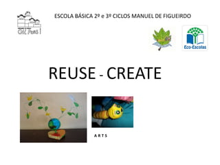 ESCOLA BÁSICA 2º e 3º CICLOS MANUEL DE FIGUEIRDO




REUSE - CREATE


             ARTS
 