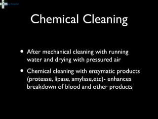 Chemical Cleaning
• After mechanical cleaning with running
water and drying with pressured air
• Chemical cleaning with enzymatic products
(protease, lipase, amylase,etc)- enhances
breakdown of blood and other products
 