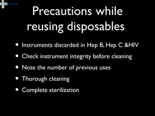 Precautions while
reusing disposables
• Instruments discarded in Hep B, Hep C &HIV
• Check instrument integrity before cleaning
• Note the number of previous uses
• Thorough cleaning
• Complete sterilization
 