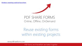 Webinar recording could be found here

PDF SHARE FORMS

Online, Offline, OnDemand

Reuse existing forms
within existing projects
www.pdfshareforms.com
PDF forms and SharePoint are better together

 