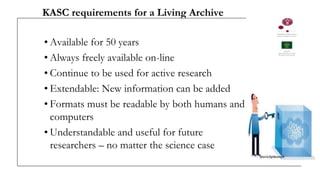 KASC requirements for a Living Archive
• Available for 50 years
• Always freely available on-line
• Continue to be used for active research
• Extendable: New information can be added
• Formats must be readable by both humans and
computers
• Understandable and useful for future
researchers – no matter the science case
 