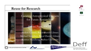 Reuse for Research
Curating Astrophysical Datasets
for Future Researchers
Practice Paper, IDCC17
Anders Conrad, Royal Danish Library
Michael Svendsen, Royal Danish Library
Rasmus Handberg, Aarhus University
 