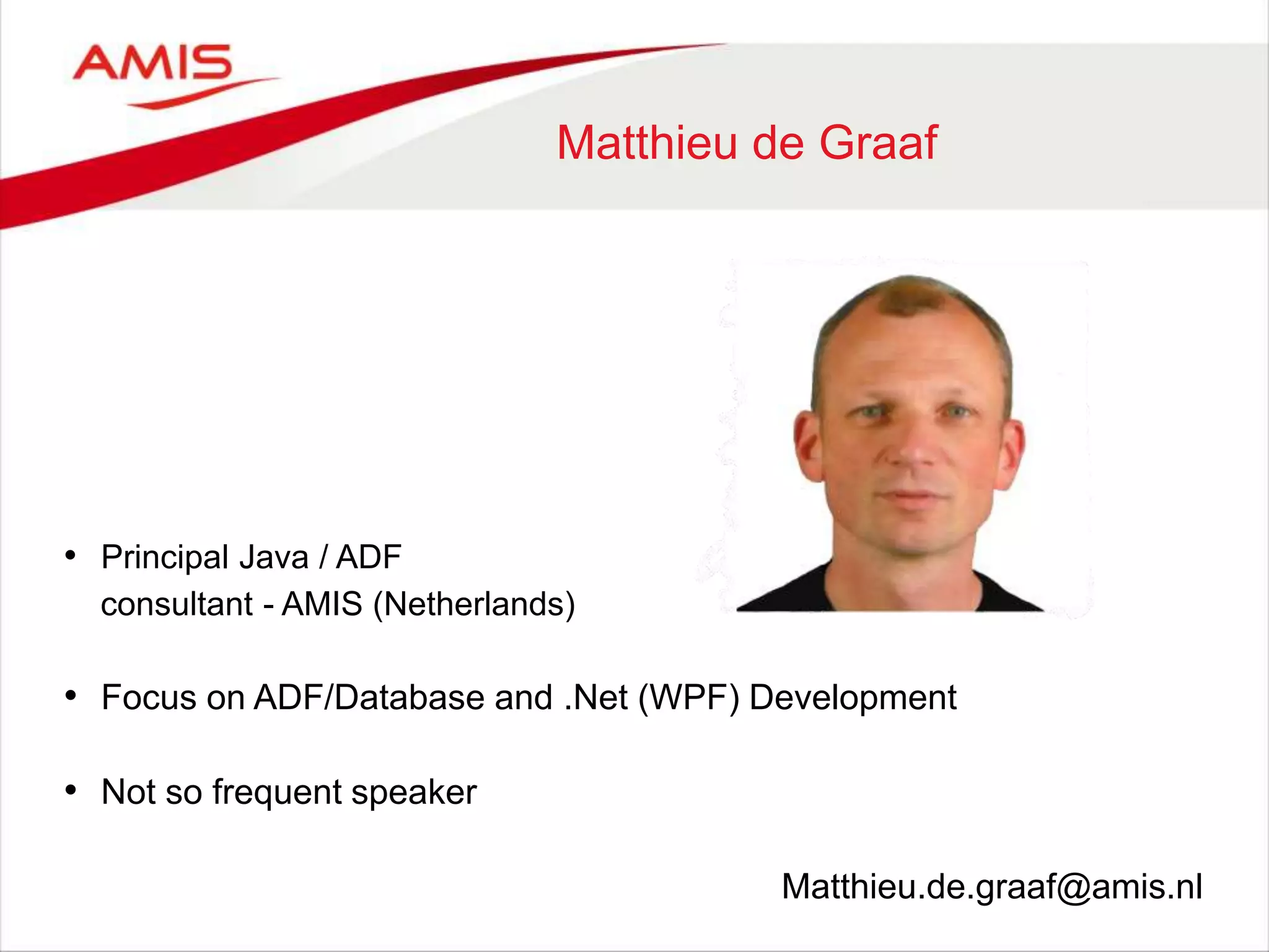 Matthieu de Graaf
• Principal Java / ADF
consultant - AMIS (Netherlands)
• Focus on ADF/Database and .Net (WPF) Development
• Not so frequent speaker
Matthieu.de.graaf@amis.nl
 