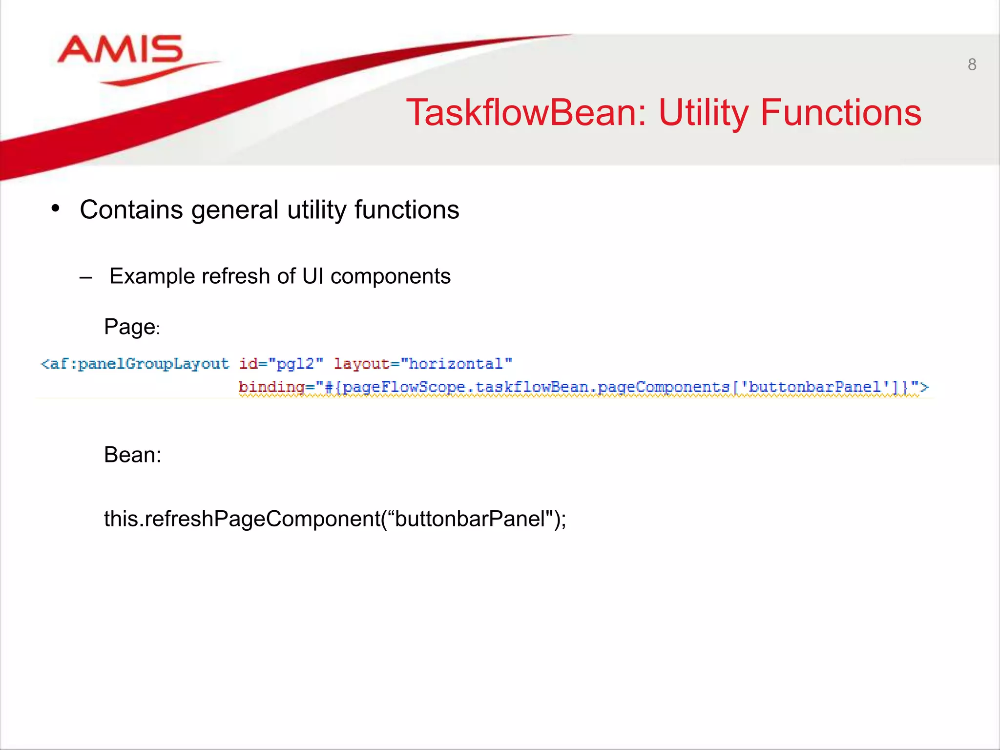 8
TaskflowBean: Utility Functions
• Contains general utility functions
– Example refresh of UI components
Page:
Bean:
this.refreshPageComponent(“buttonbarPanel");
 