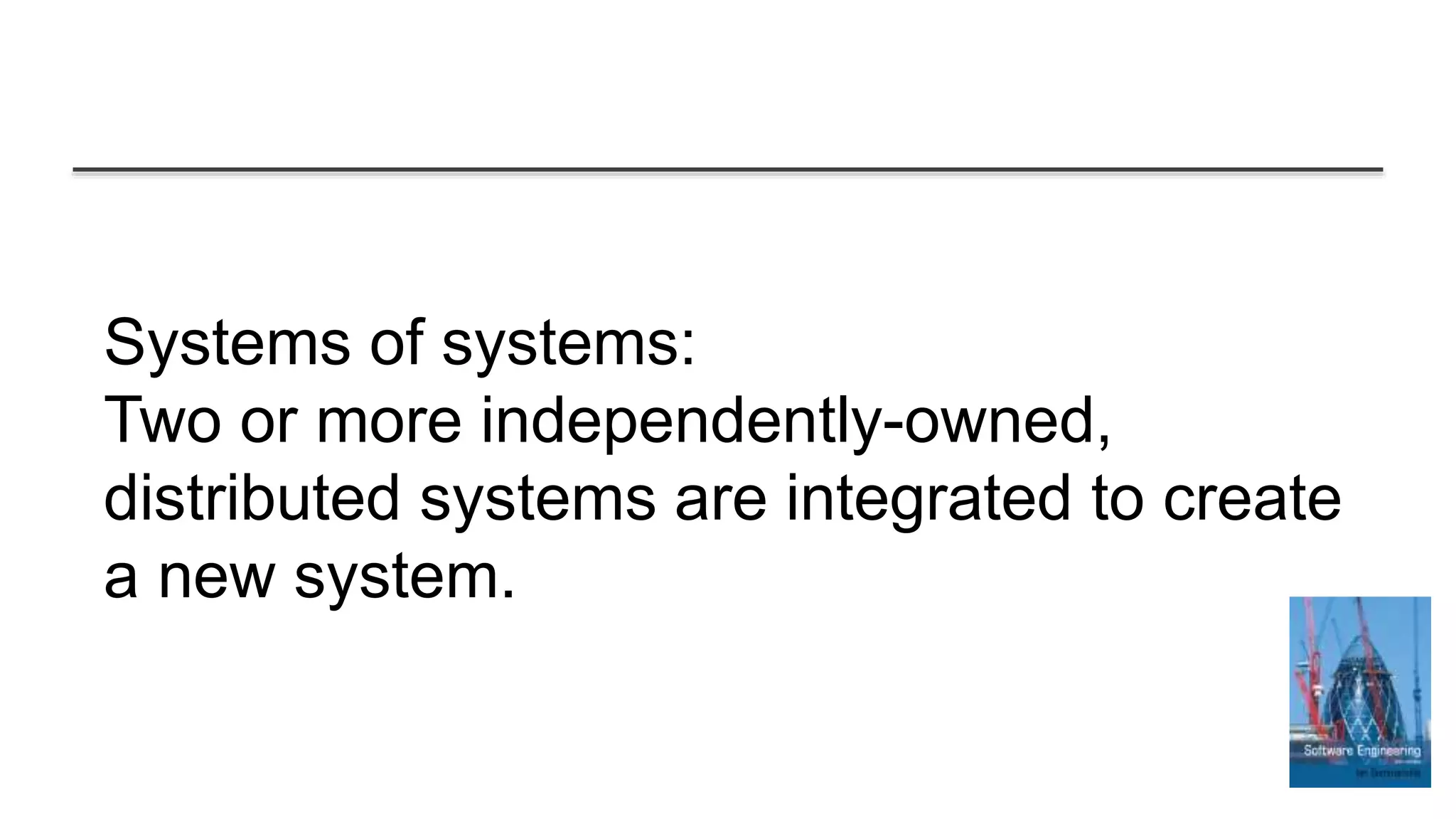 Systems of systems:
Two or more independently-owned,
distributed systems are integrated to create
a new system.
 