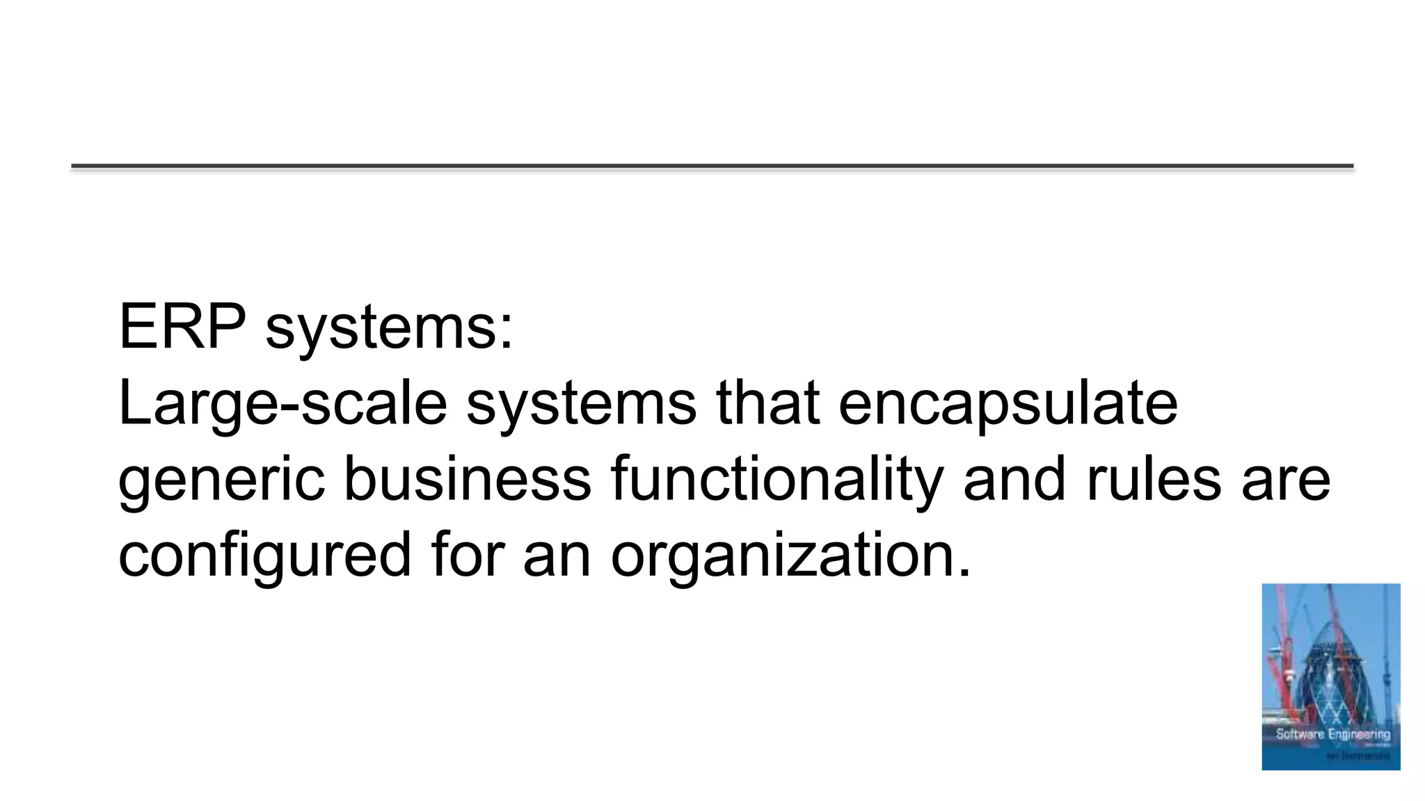 ERP systems:
Large-scale systems that encapsulate
generic business functionality and rules are
configured for an organization.
 