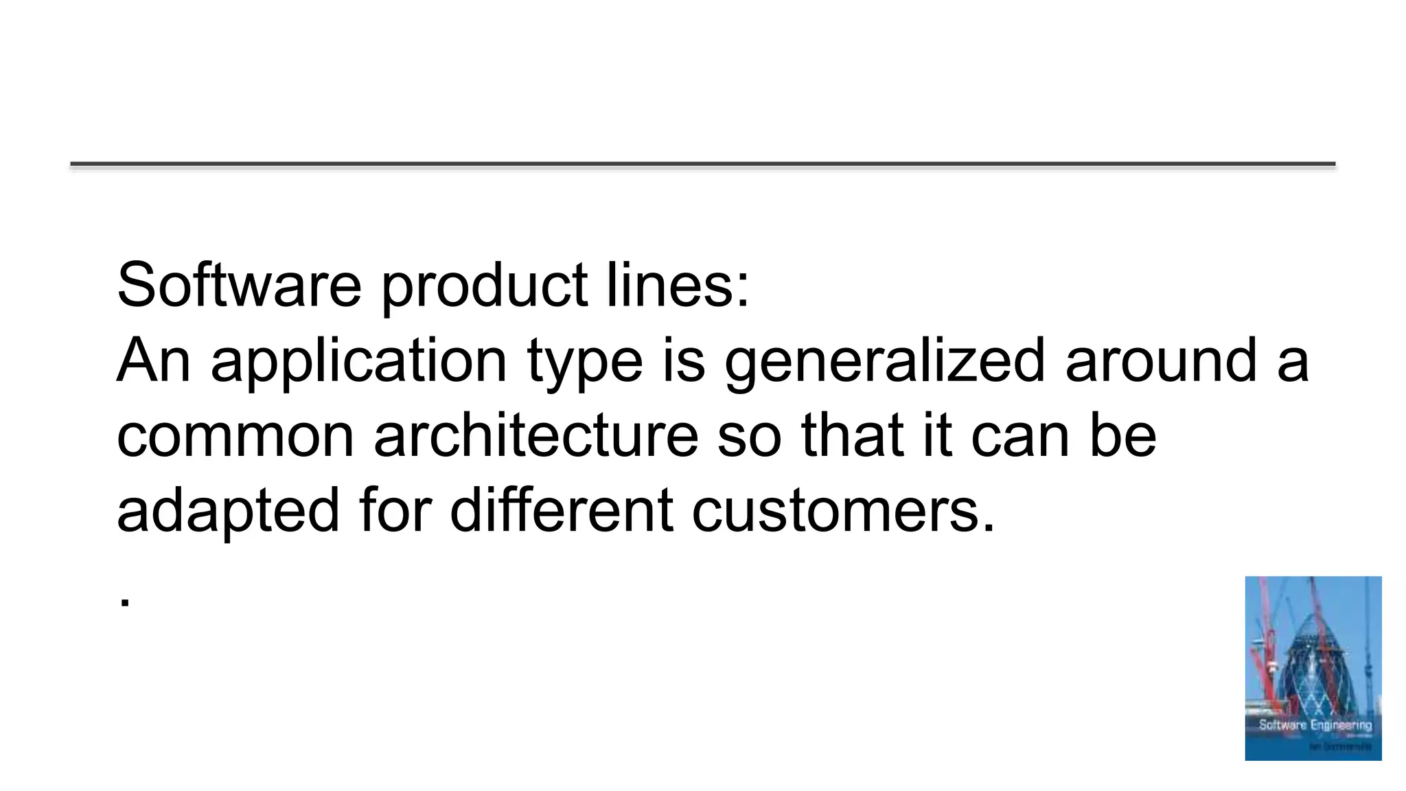 Software product lines:
An application type is generalized around a
common architecture so that it can be
adapted for different customers.
.
 