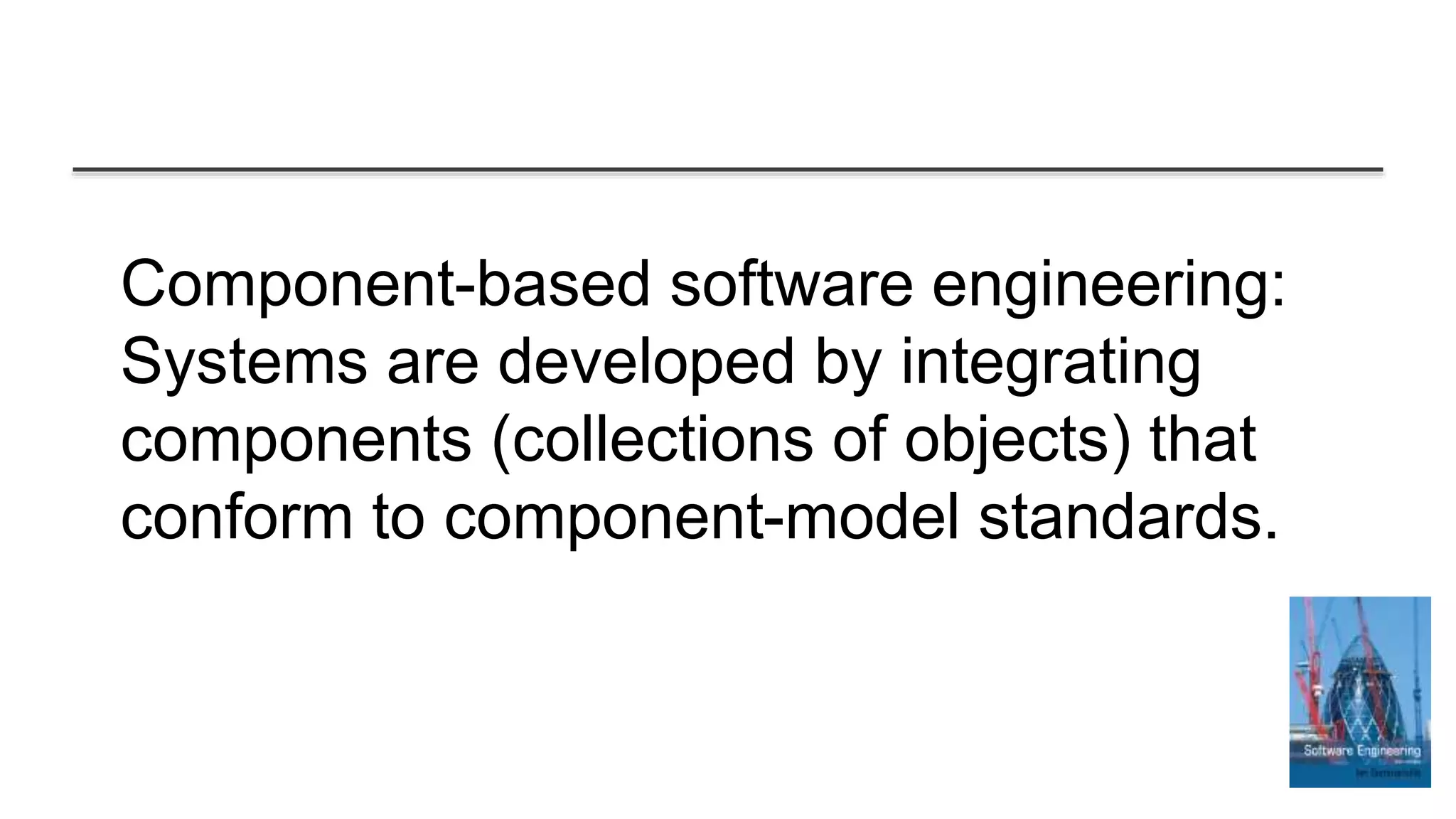 Component-based software engineering:
Systems are developed by integrating
components (collections of objects) that
conform to component-model standards.
 