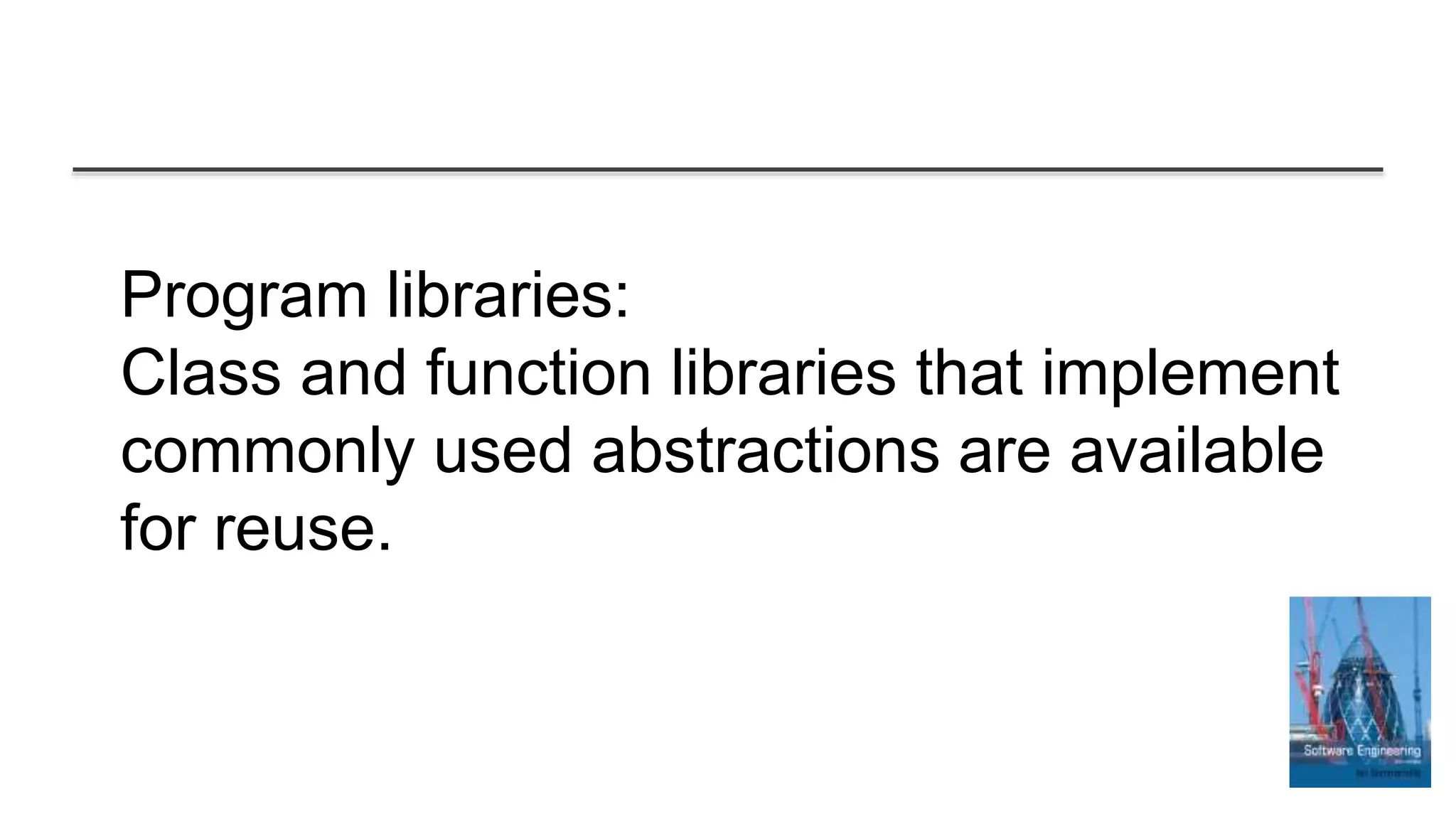 Program libraries:
Class and function libraries that implement
commonly used abstractions are available
for reuse.
 